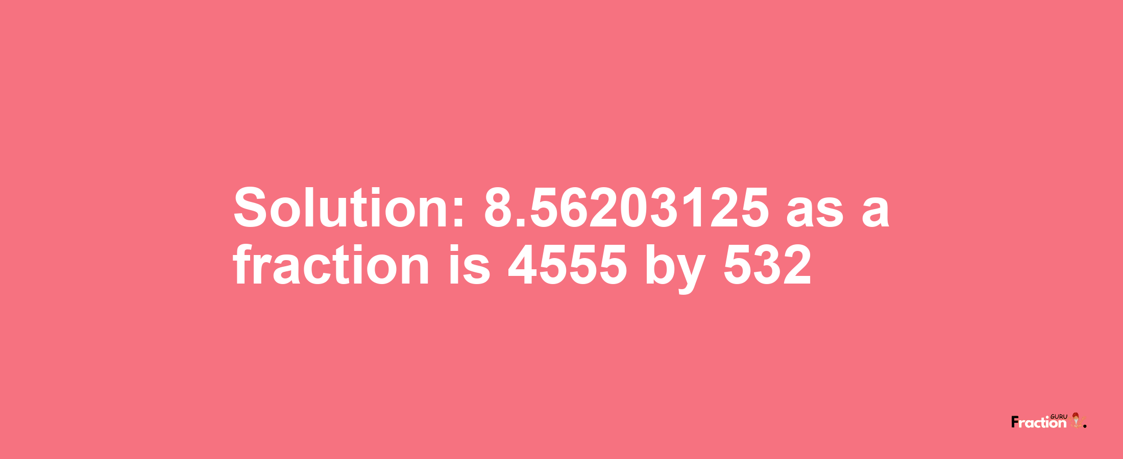 Solution:8.56203125 as a fraction is 4555/532